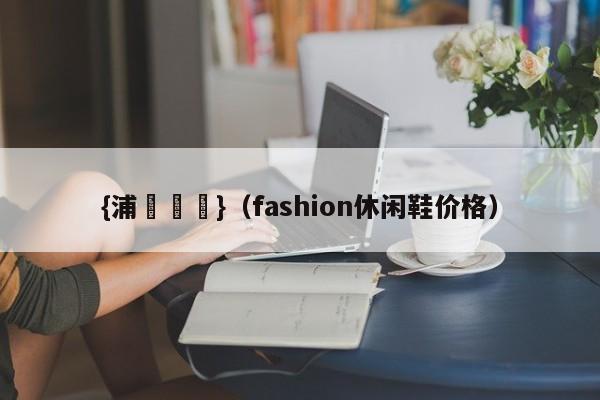 {浦東娛樂}(fashion休闲鞋价格)