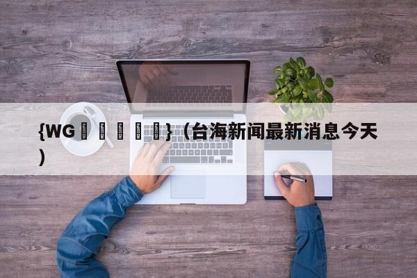 {WG匯遊會娛樂}(台海新闻最新消息今天)